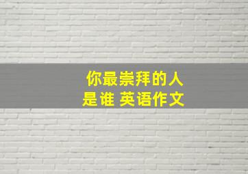 你最崇拜的人是谁 英语作文